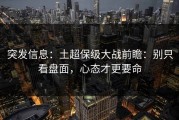 突发信息：土超保级大战前瞻：别只看盘面，心态才更要命