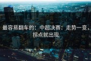 最容易翻车的：中超决赛：走势一变，拐点就出现