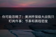 你可能忽略了：美洲杯保级大战我只盯两件事：节奏和赛程密度