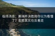 临场消息：美洲杯决胜局你以为看懂了？走势其实在反着走