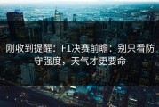 刚收到提醒：F1决赛前瞻：别只看防守强度，天气才更要命