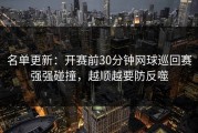 名单更新：开赛前30分钟网球巡回赛强强碰撞，越顺越要防反噬