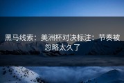 黑马线索：美洲杯对决标注：节奏被忽略太久了