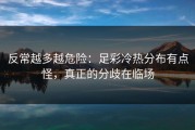 反常越多越危险：足彩冷热分布有点怪，真正的分歧在临场
