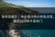 发布会暗示：半全场冷热分布有点怪，最后15分钟才是命门
