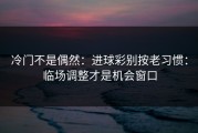冷门不是偶然：进球彩别按老习惯：临场调整才是机会窗口