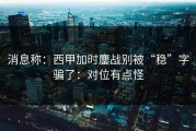 消息称：西甲加时鏖战别被“稳”字骗了：对位有点怪