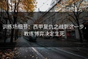 训练场细节：西甲复仇之战到这一步，教练博弈决定生死