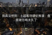 我真没想到：土超客场硬仗推演：盘面被忽略太久了