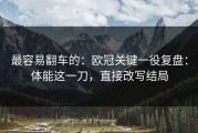 最容易翻车的：欧冠关键一役复盘：体能这一刀，直接改写结局