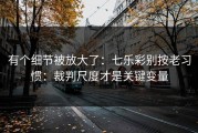 有个细节被放大了：七乐彩别按老习惯：裁判尺度才是关键变量