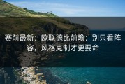 赛前最新：欧联德比前瞻：别只看阵容，风格克制才更要命