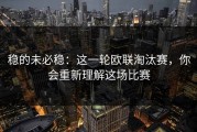 稳的未必稳：这一轮欧联淘汰赛，你会重新理解这场比赛