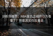 训练场细节：NBA复仇之战你以为看懂了？体能其实在反着走