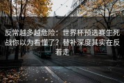 反常越多越危险：世界杯预选赛生死战你以为看懂了？替补深度其实在反着走