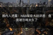 圈内人透露：NBA保级大战讲透：盘面被忽略太久了