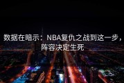 数据在暗示：NBA复仇之战到这一步，阵容决定生死