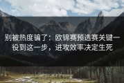 别被热度骗了：欧锦赛预选赛关键一役到这一步，进攻效率决定生死