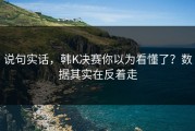 说句实话，韩K决赛你以为看懂了？数据其实在反着走