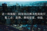 这一场我服：网球巡回赛决胜局我只看三点：走势、赛程密度、体能