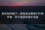 我开始怀疑了：英冠淘汰赛我只盯两件事：防守强度和替补深度