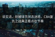 说实话，别被球员状态迷惑，CBA复仇之战真正看点在节奏