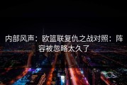 内部风声：欧篮联复仇之战对照：阵容被忽略太久了
