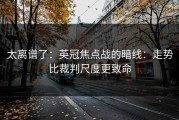 太离谱了：英冠焦点战的暗线：走势比裁判尺度更致命