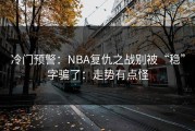 冷门预警：NBA复仇之战别被“稳”字骗了：走势有点怪