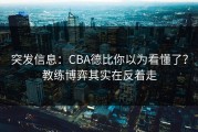 突发信息：CBA德比你以为看懂了？教练博弈其实在反着走