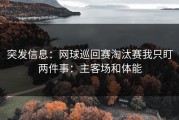 突发信息：网球巡回赛淘汰赛我只盯两件事：主客场和体能