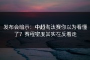 发布会暗示：中超淘汰赛你以为看懂了？赛程密度其实在反着走