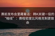 赛前发布会里藏着话：韩K关键一役的“暗线”：赛程密度比风格克制更致命