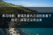 黑马线索：斯诺克复仇之战别急着下结论：阵容还没亮出来