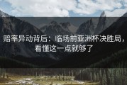 赔率异动背后：临场前亚洲杯决胜局，看懂这一点就够了