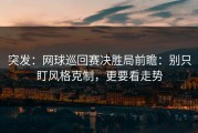 突发：网球巡回赛决胜局前瞻：别只盯风格克制，更要看走势