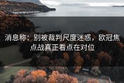 消息称：别被裁判尺度迷惑，欧冠焦点战真正看点在对位