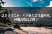 这波情绪拉满：排列三走势像在拐弯：风格克制给了提示