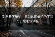 别急着下结论：竞彩这期最怕的不是冷，是临场调整