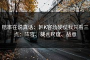 赔率在说真话：韩K客场硬仗我只看三点：阵容、裁判尺度、战意