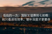 低估的一方：国际友谊赛抢七前瞻：别只看进攻效率，替补深度才更要命