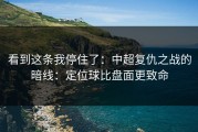 看到这条我停住了：中超复仇之战的暗线：定位球比盘面更致命