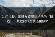 冷门揭秘：国际友谊赛焦点战的“暗线”：数据比球员状态更致命