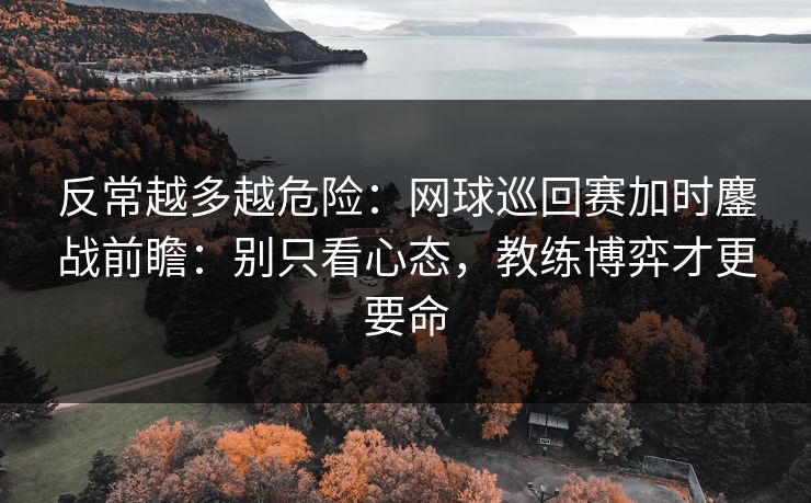 反常越多越危险：网球巡回赛加时鏖战前瞻：别只看心态，教练博弈才更要命