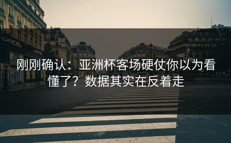 刚刚确认：亚洲杯客场硬仗你以为看懂了？数据其实在反着走