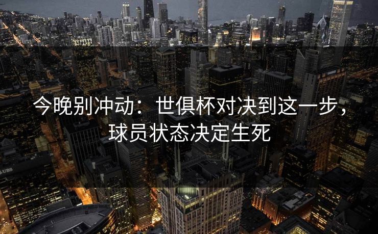 今晚别冲动：世俱杯对决到这一步，球员状态决定生死