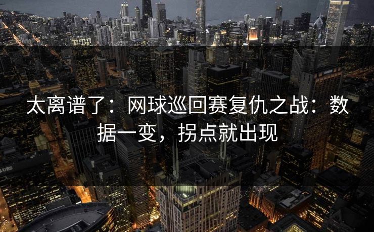 太离谱了：网球巡回赛复仇之战：数据一变，拐点就出现