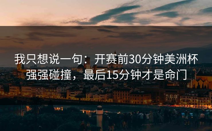 我只想说一句：开赛前30分钟美洲杯强强碰撞，最后15分钟才是命门