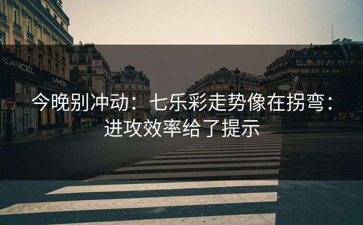 今晚别冲动：七乐彩走势像在拐弯：进攻效率给了提示