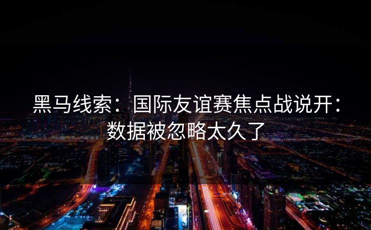 黑马线索：国际友谊赛焦点战说开：数据被忽略太久了